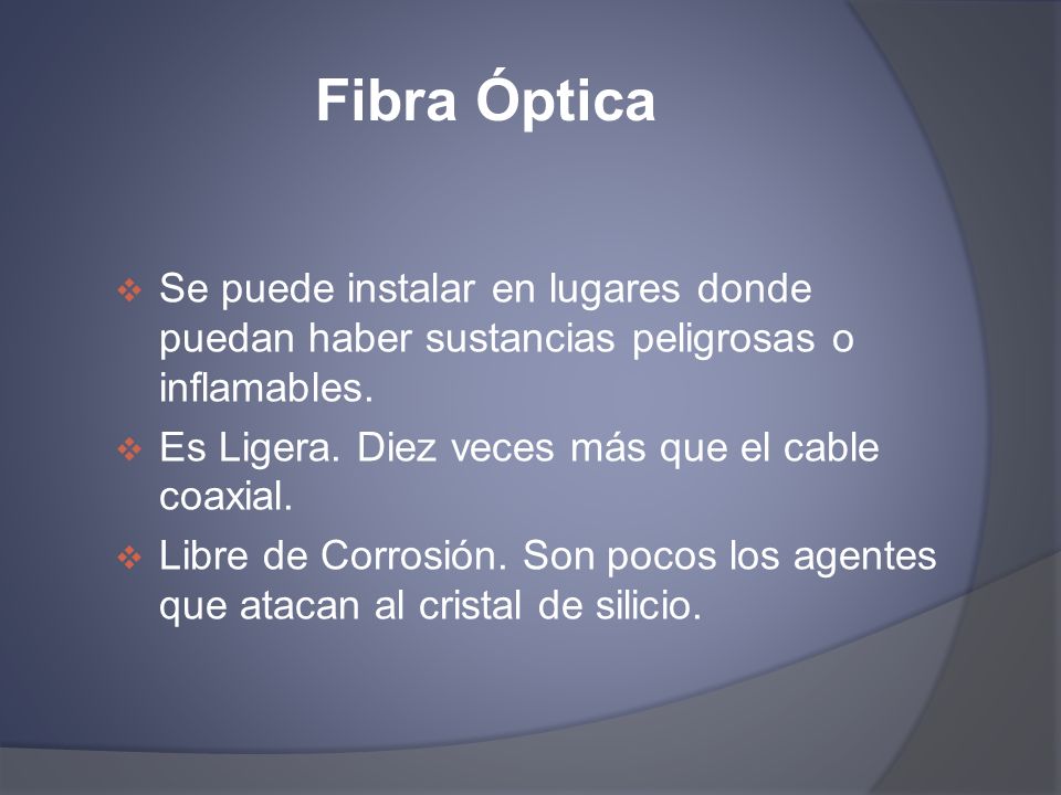 Fibra Óptica Se puede instalar en lugares donde puedan haber sustancias peligrosas o inflamables. Es Ligera. Diez veces más que el cable coaxial.