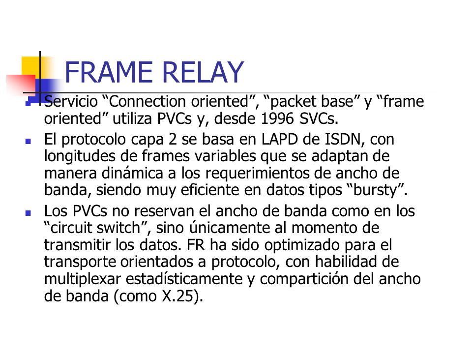 FRAME RELAY Servicio Connection oriented , packet base y frame oriented utiliza PVCs y, desde 1996 SVCs.
