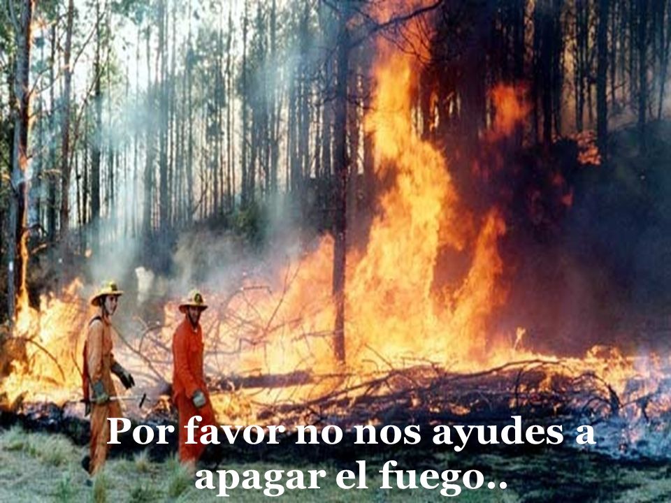 Por favor no nos ayudes a apagar el fuego..
