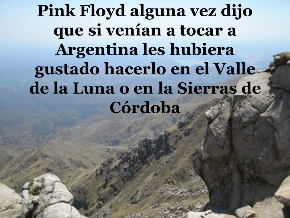 Pink Floyd alguna vez dijo que si venían a tocar a Argentina les hubiera gustado hacerlo en el Valle de la Luna o en la Sierras de Córdoba