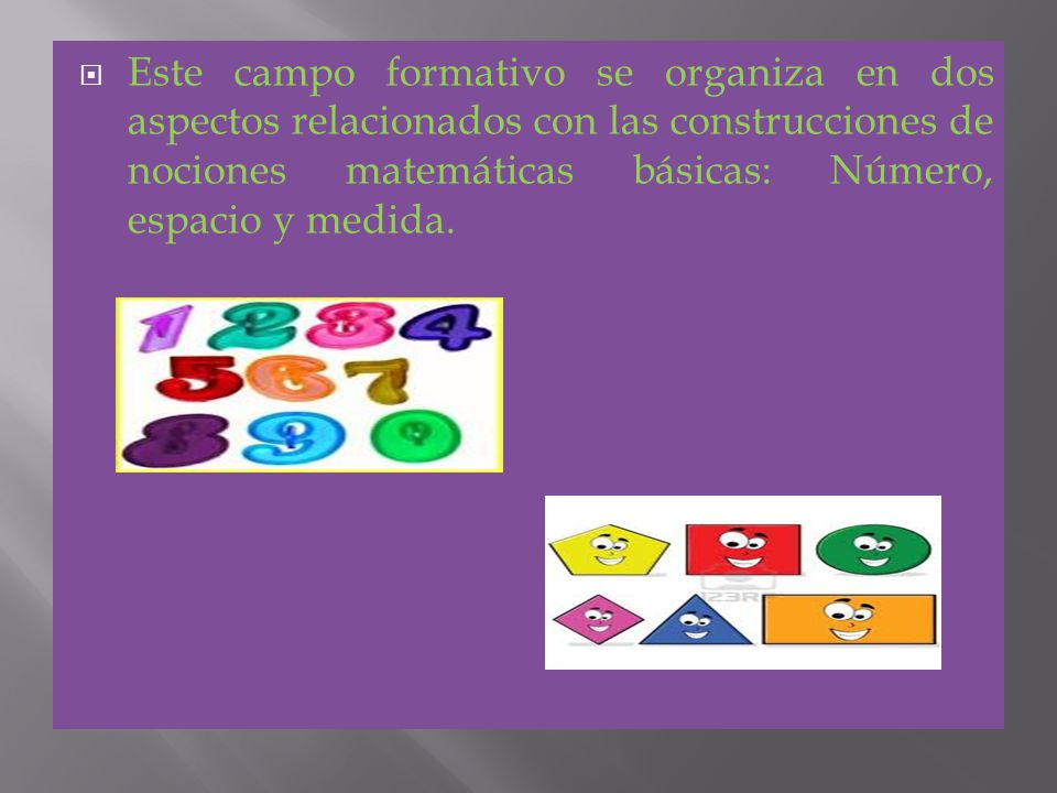 Este campo formativo se organiza en dos aspectos relacionados con las construcciones de nociones matemáticas básicas: Número, espacio y medida.