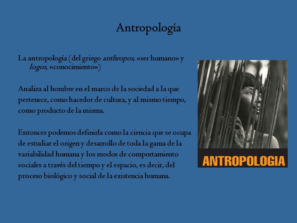 Antropología La antropología (del griego anthropos, «ser humano» y logos, «conocimiento») Analiza al hombre en el marco de la sociedad a la que.