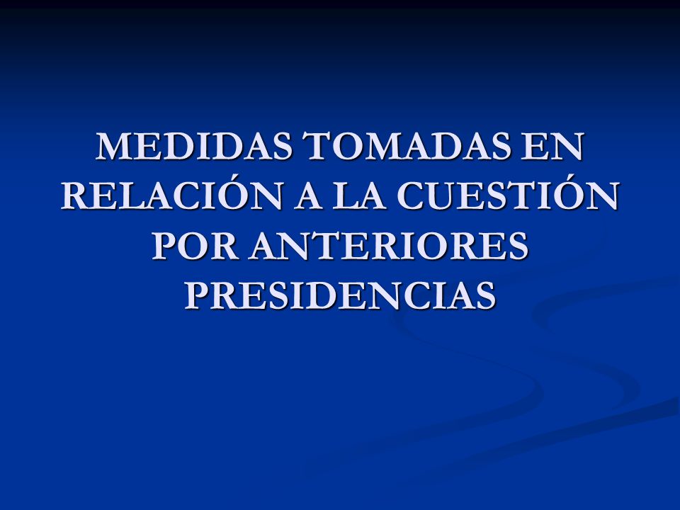 MEDIDAS TOMADAS EN RELACIÓN A LA CUESTIÓN POR ANTERIORES PRESIDENCIAS