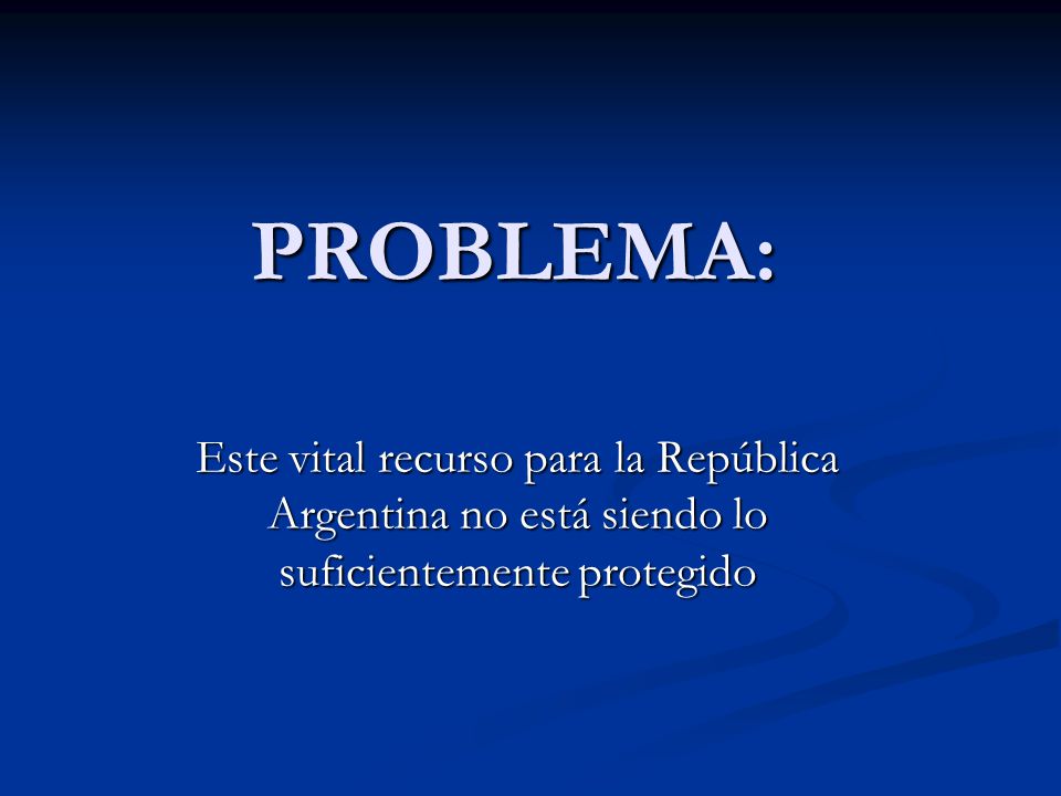 PROBLEMA: Este vital recurso para la República Argentina no está siendo lo suficientemente protegido.