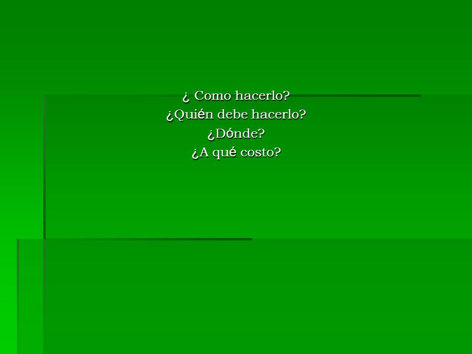 ¿ Como hacerlo ¿Quién debe hacerlo ¿Dónde ¿A qué costo