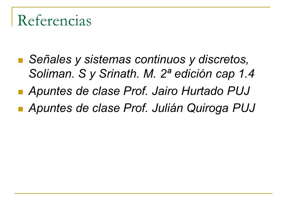 Referencias Señales y sistemas continuos y discretos, Soliman. S y Srinath. M. 2ª edición cap 1.4. Apuntes de clase Prof. Jairo Hurtado PUJ.