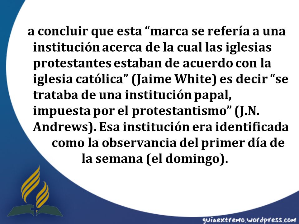 a concluir que esta marca se refería a una institución acerca de la cual las iglesias protestantes estaban de acuerdo con la iglesia católica (Jaime White) es decir se trataba de una institución papal, impuesta por el protestantismo (J.N.