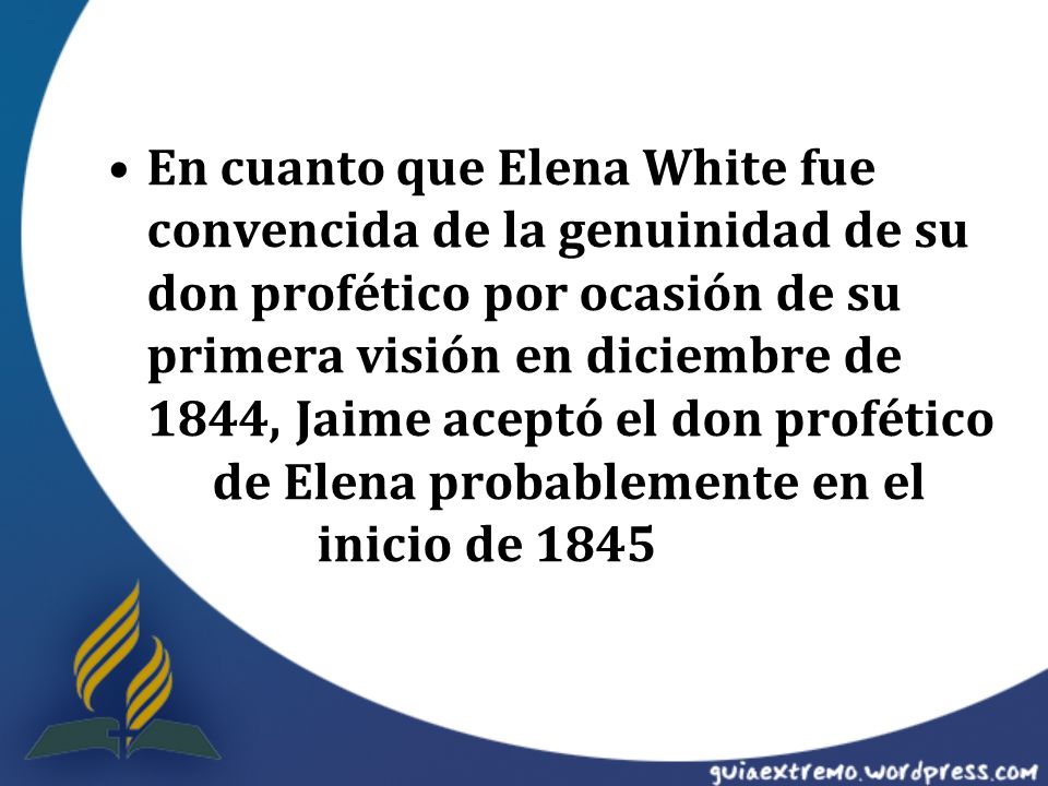 En cuanto que Elena White fue convencida de la genuinidad de su don profético por ocasión de su primera visión en diciembre de 1844, Jaime aceptó el don profético de Elena probablemente en el inicio de 1845