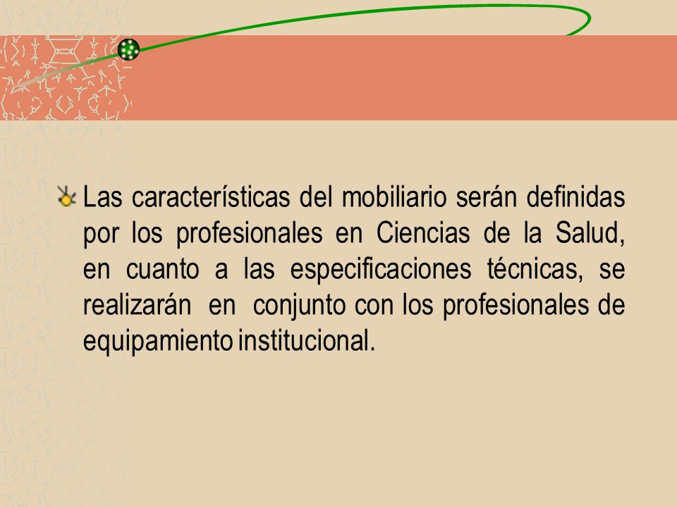 Las características del mobiliario serán definidas por los profesionales en Ciencias de la Salud, en cuanto a las especificaciones técnicas, se realizarán en conjunto con los profesionales de equipamiento institucional.
