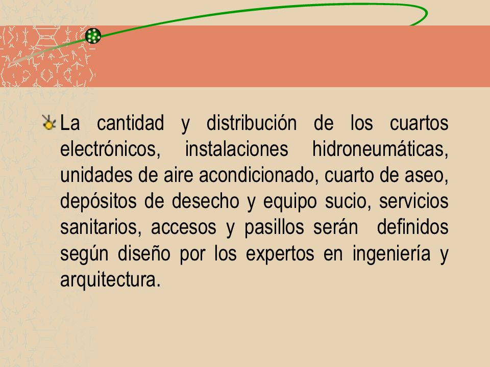 La cantidad y distribución de los cuartos electrónicos, instalaciones hidroneumáticas, unidades de aire acondicionado, cuarto de aseo, depósitos de desecho y equipo sucio, servicios sanitarios, accesos y pasillos serán definidos según diseño por los expertos en ingeniería y arquitectura.