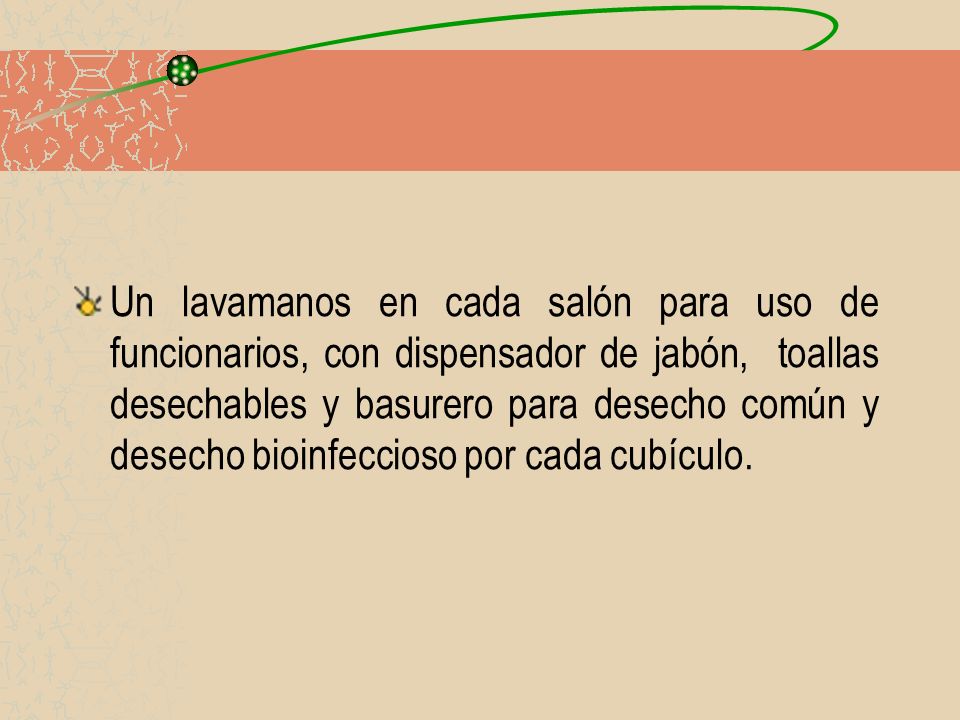 Un lavamanos en cada salón para uso de funcionarios, con dispensador de jabón, toallas desechables y basurero para desecho común y desecho bioinfeccioso por cada cubículo.
