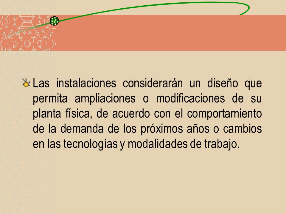 Las instalaciones considerarán un diseño que permita ampliaciones o modificaciones de su planta física, de acuerdo con el comportamiento de la demanda de los próximos años o cambios en las tecnologías y modalidades de trabajo.