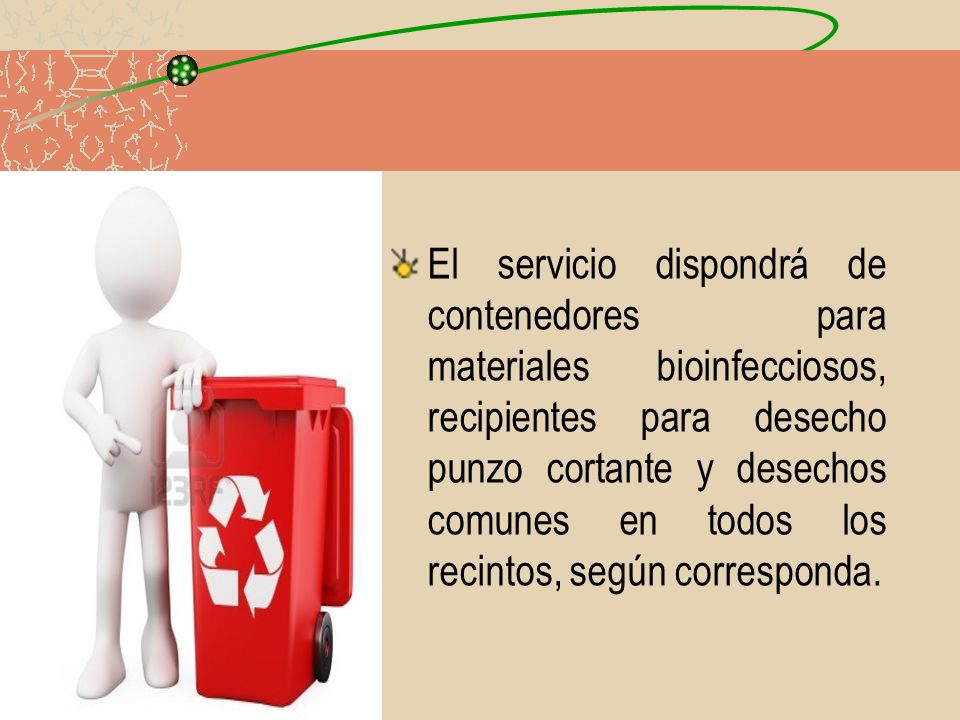 El servicio dispondrá de contenedores para materiales bioinfecciosos, recipientes para desecho punzo cortante y desechos comunes en todos los recintos, según corresponda.