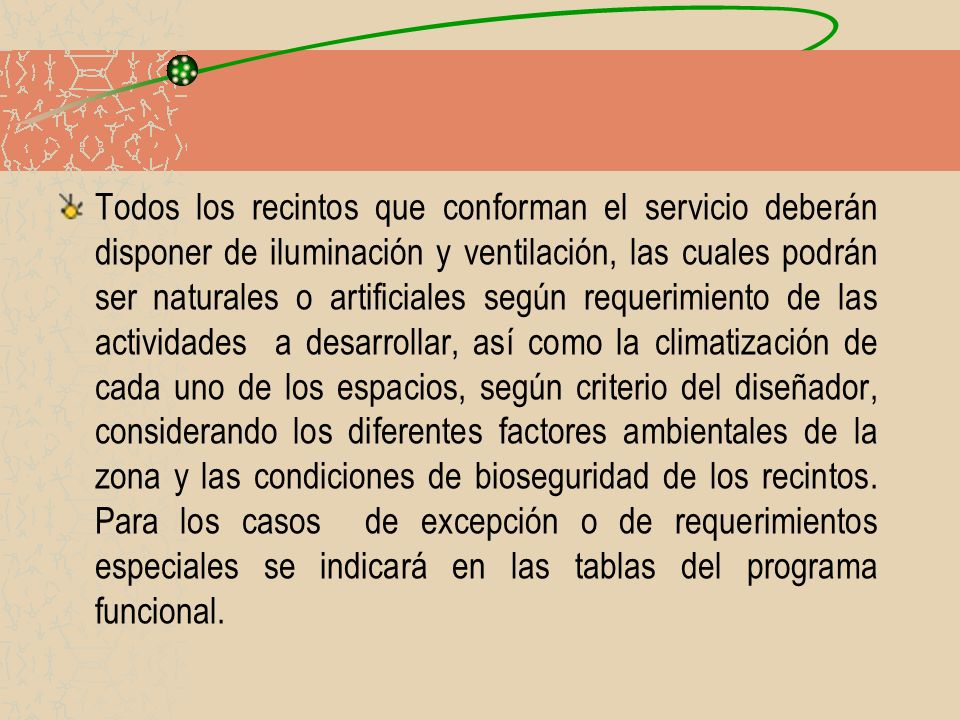Todos los recintos que conforman el servicio deberán disponer de iluminación y ventilación, las cuales podrán ser naturales o artificiales según requerimiento de las actividades a desarrollar, así como la climatización de cada uno de los espacios, según criterio del diseñador, considerando los diferentes factores ambientales de la zona y las condiciones de bioseguridad de los recintos.