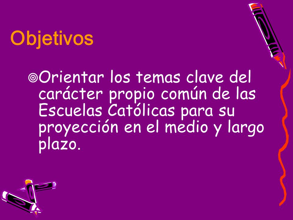 Objetivos Orientar los temas clave del carácter propio común de las Escuelas Católicas para su proyección en el medio y largo plazo.