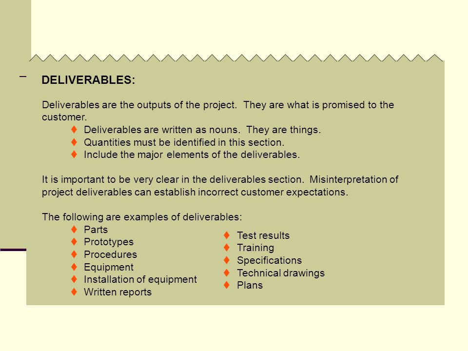 DELIVERABLES: Deliverables are the outputs of the project. They are what is promised to the customer.