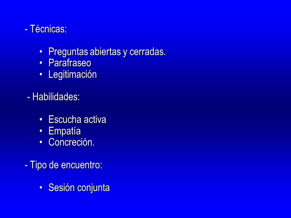 - Técnicas: Preguntas abiertas y cerradas. Parafraseo. Legitimación. - Habilidades: Escucha activa.