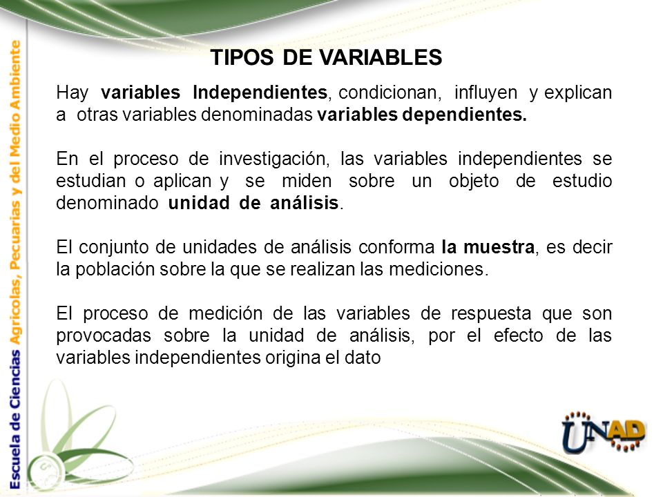 TIPOS DE VARIABLES Hay variables Independientes, condicionan, influyen y explican a otras variables denominadas variables dependientes.