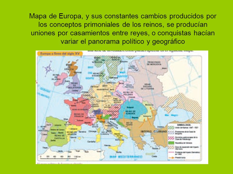Mapa de Europa, y sus constantes cambios producidos por los conceptos primoniales de los reinos, se producían uniones por casamientos entre reyes, o conquistas hacían variar el panorama político y geográfico