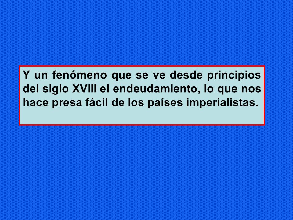 Y un fenómeno que se ve desde principios del siglo XVIII el endeudamiento, lo que nos hace presa fácil de los países imperialistas.