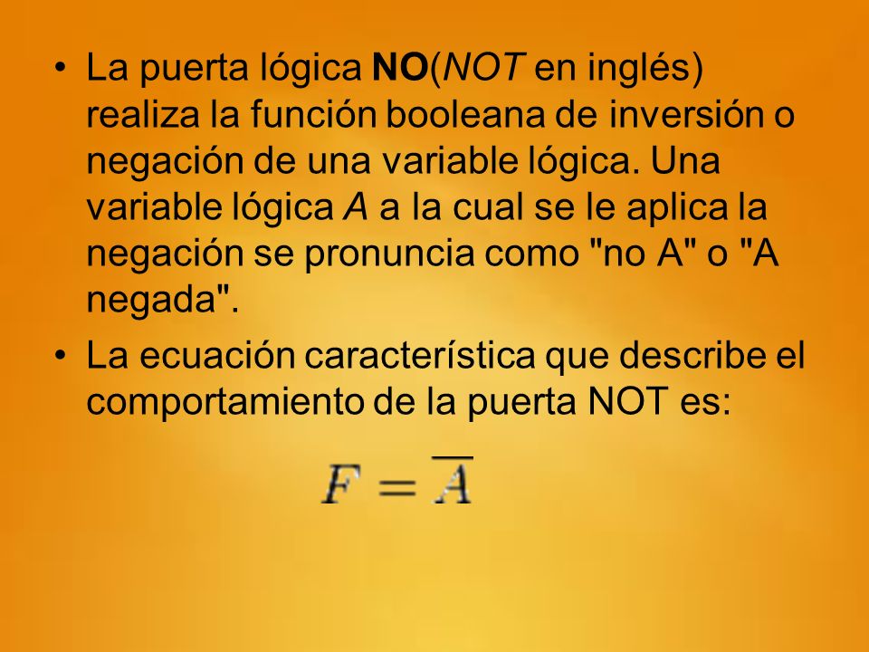La puerta lógica NO(NOT en inglés) realiza la función booleana de inversión o negación de una variable lógica. Una variable lógica A a la cual se le aplica la negación se pronuncia como no A o A negada .