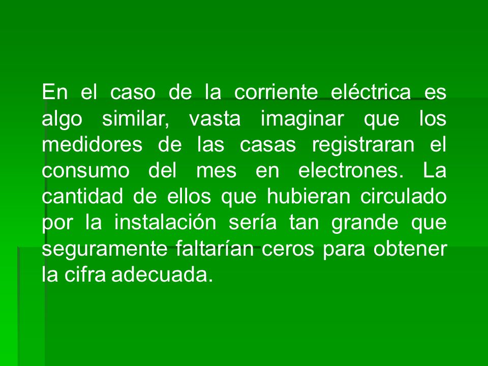 En el caso de la corriente eléctrica es algo similar, vasta imaginar que los medidores de las casas registraran el consumo del mes en electrones.