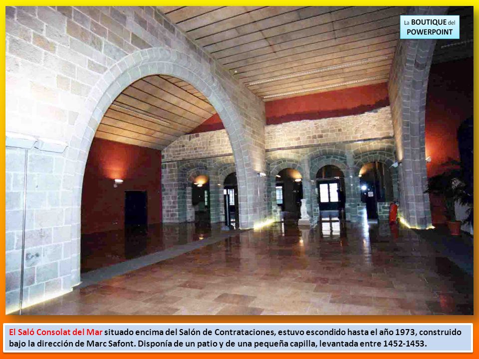El Saló Consolat del Mar situado encima del Salón de Contrataciones, estuvo escondido hasta el año 1973, construido bajo la dirección de Marc Safont.