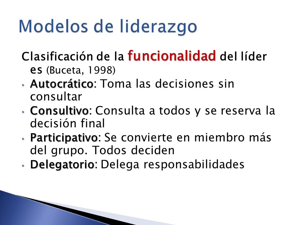 Modelos de liderazgo Clasificación de la funcionalidad del líder es (Buceta, 1998) Autocrático: Toma las decisiones sin consultar.