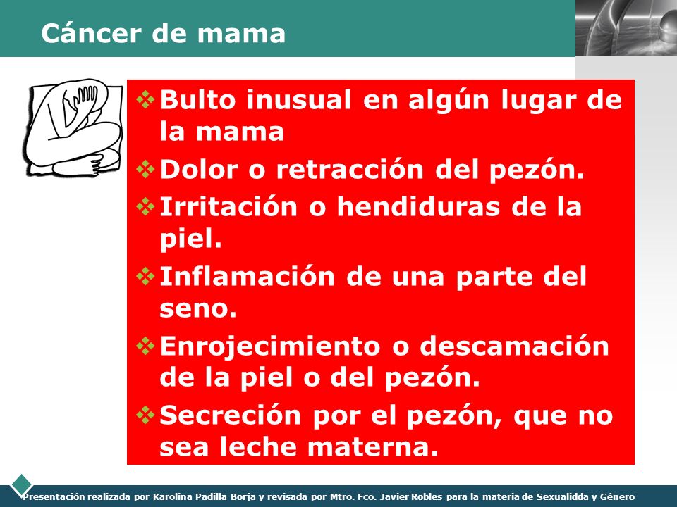 Cáncer de mama Bulto inusual en algún lugar de la mama. Dolor o retracción del pezón. Irritación o hendiduras de la piel.