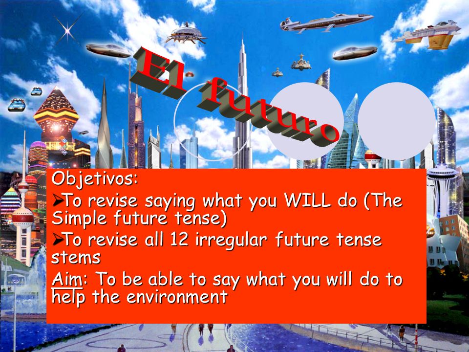 El futuro Objetivos: To revise saying what you WILL do (The Simple future tense) To revise all 12 irregular future tense stems.