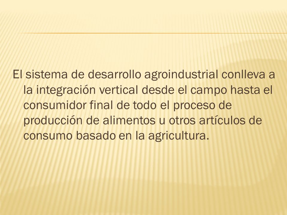 El sistema de desarrollo agroindustrial conlleva a la integración vertical desde el campo hasta el consumidor final de todo el proceso de producción de alimentos u otros artículos de consumo basado en la agricultura.