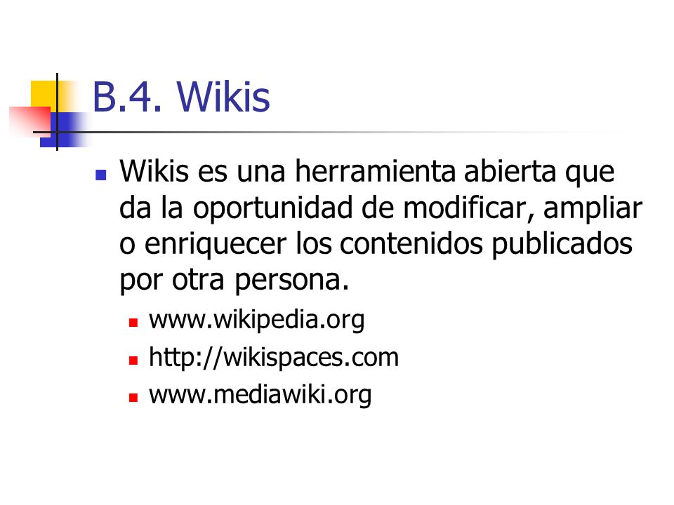 B.4. Wikis Wikis es una herramienta abierta que da la oportunidad de modificar, ampliar o enriquecer los contenidos publicados por otra persona.