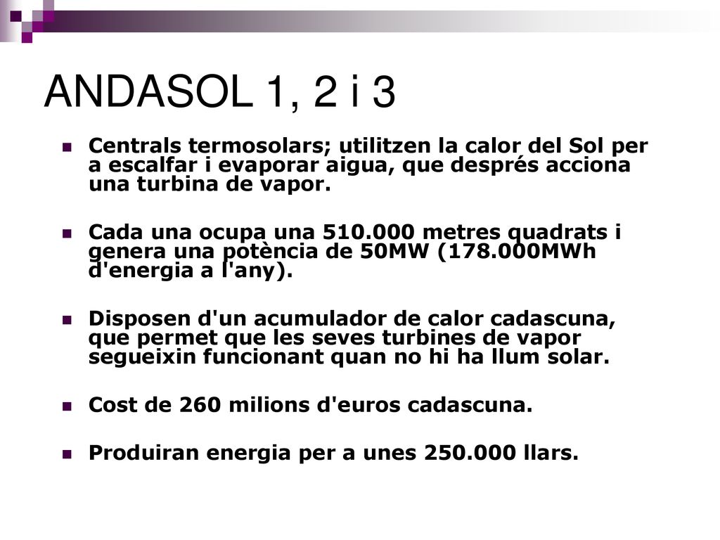 ANDASOL 1, 2 i 3 Centrals termosolars; utilitzen la calor del Sol per a escalfar i evaporar aigua, que després acciona una turbina de vapor.