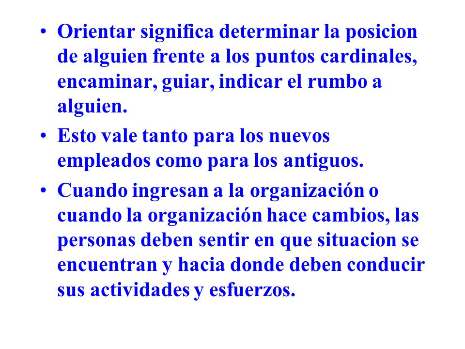 Orientar significa determinar la posicion de alguien frente a los puntos cardinales, encaminar, guiar, indicar el rumbo a alguien.
