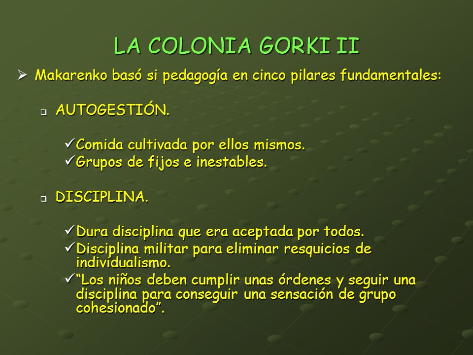 LA COLONIA GORKI II Makarenko basó si pedagogía en cinco pilares fundamentales: AUTOGESTIÓN. Comida cultivada por ellos mismos.