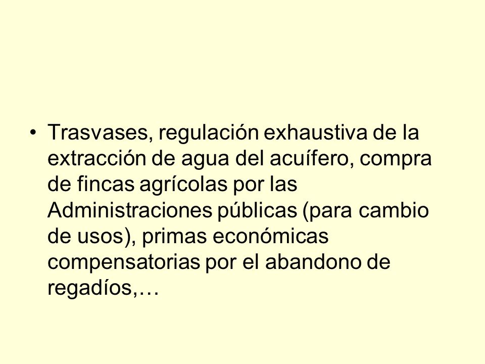 Trasvases, regulación exhaustiva de la extracción de agua del acuífero, compra de fincas agrícolas por las Administraciones públicas (para cambio de usos), primas económicas compensatorias por el abandono de regadíos,…
