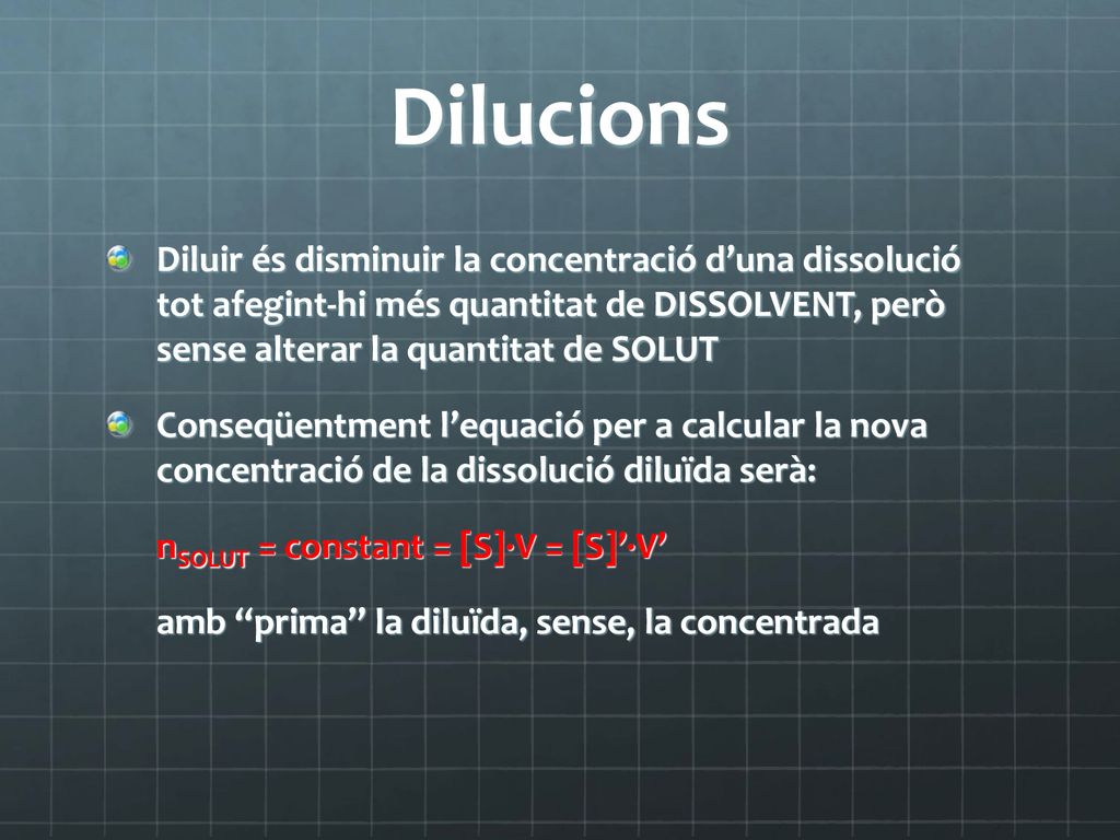 Dilucions Diluir és disminuir la concentració d’una dissolució tot afegint-hi més quantitat de DISSOLVENT, però sense alterar la quantitat de SOLUT.