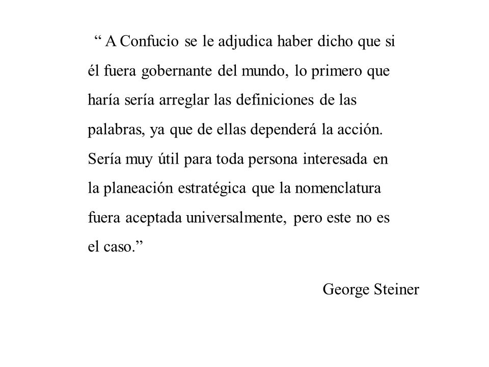 A Confucio se le adjudica haber dicho que si él fuera gobernante del mundo, lo primero que haría sería arreglar las definiciones de las palabras, ya que de ellas dependerá la acción. Sería muy útil para toda persona interesada en la planeación estratégica que la nomenclatura fuera aceptada universalmente, pero este no es el caso.