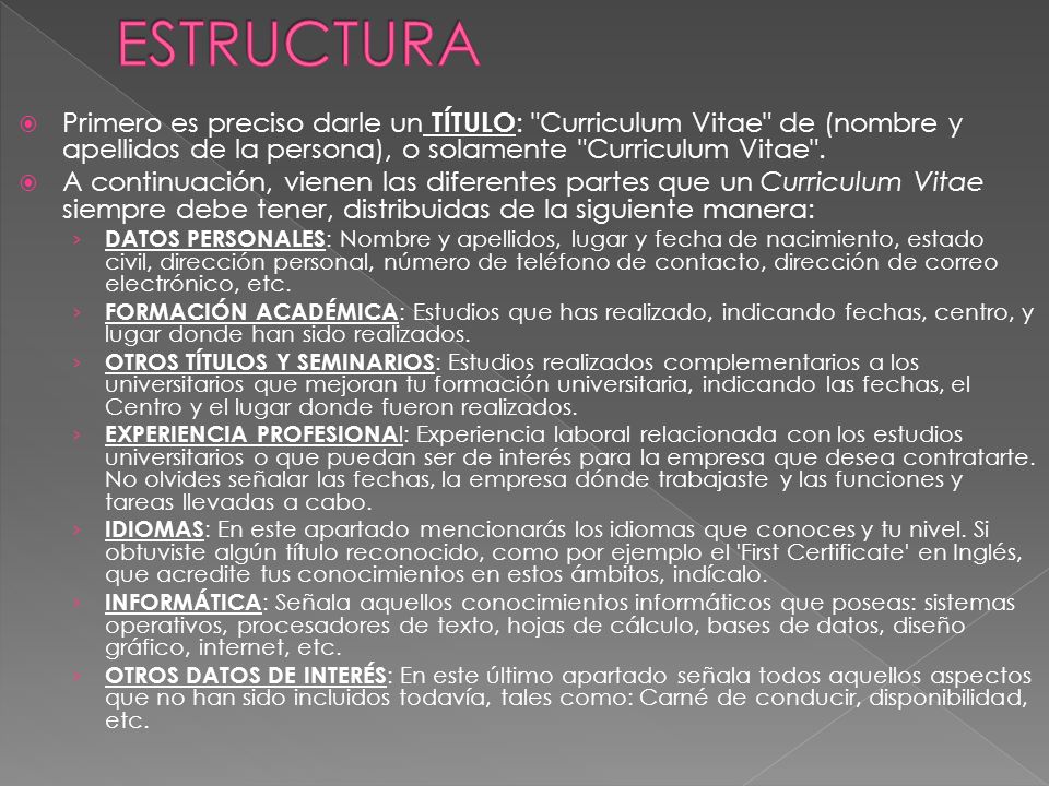 ESTRUCTURA Primero es preciso darle un TÍTULO: Curriculum Vitae de (nombre y apellidos de la persona), o solamente Curriculum Vitae .