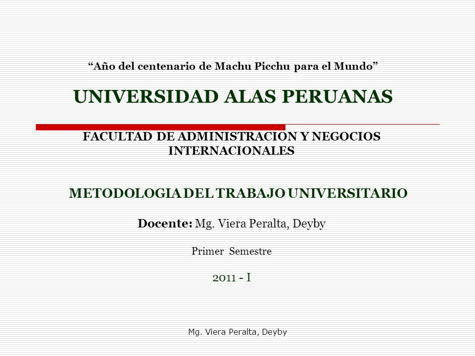 Año del centenario de Machu Picchu para el Mundo UNIVERSIDAD ALAS PERUANAS FACULTAD DE ADMINISTRACION Y NEGOCIOS INTERNACIONALES METODOLOGIA DEL TRABAJO UNIVERSITARIO Docente: Mg. Viera Peralta, Deyby Primer Semestre I