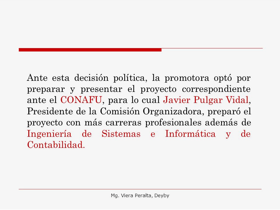 Ante esta decisión política, la promotora optó por preparar y presentar el proyecto correspondiente ante el CONAFU, para lo cual Javier Pulgar Vidal, Presidente de la Comisión Organizadora, preparó el proyecto con más carreras profesionales además de Ingeniería de Sistemas e Informática y de Contabilidad.