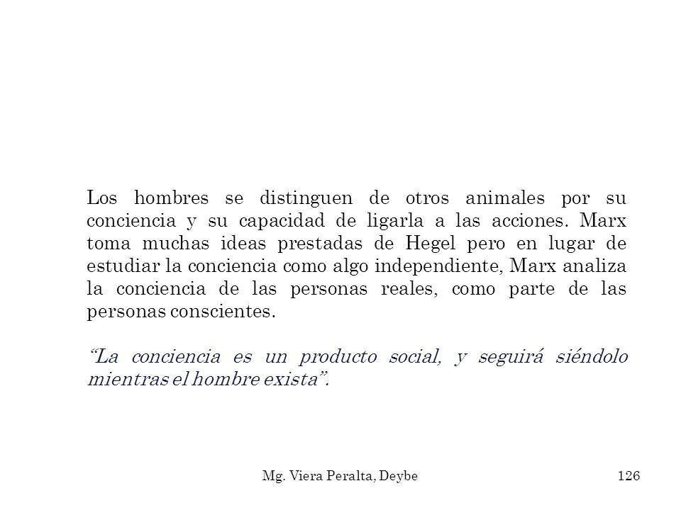 Los hombres se distinguen de otros animales por su conciencia y su capacidad de ligarla a las acciones. Marx toma muchas ideas prestadas de Hegel pero en lugar de estudiar la conciencia como algo independiente, Marx analiza la conciencia de las personas reales, como parte de las personas conscientes.