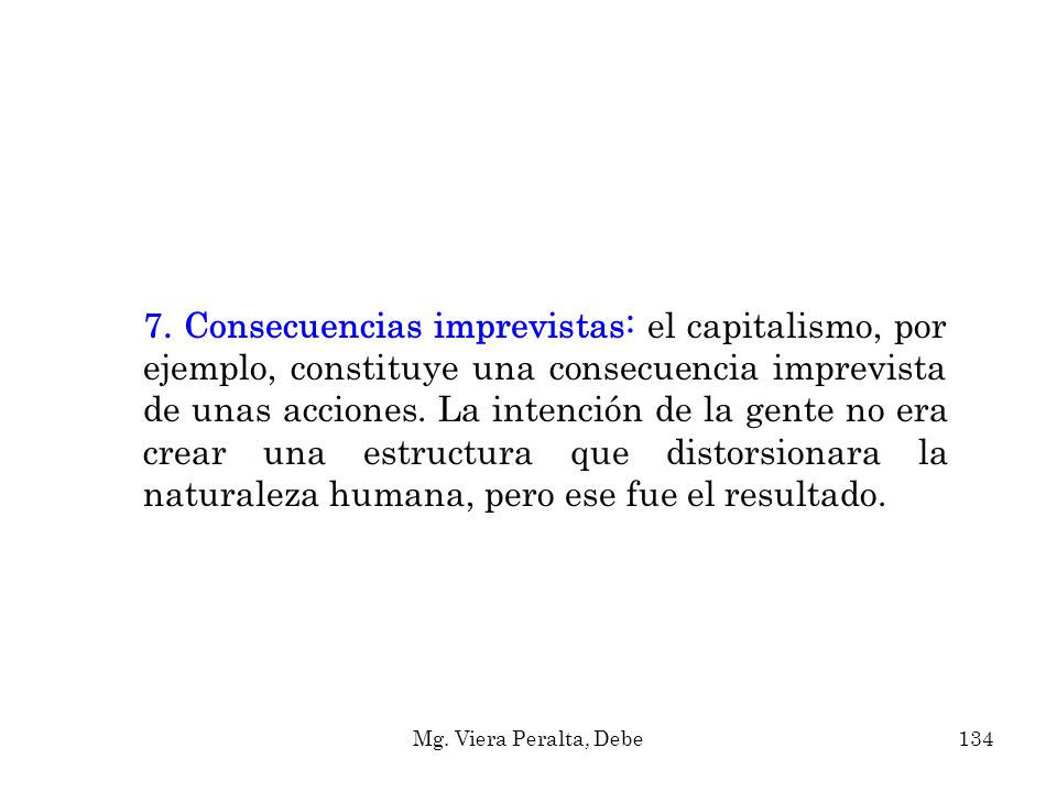 7. Consecuencias imprevistas: el capitalismo, por ejemplo, constituye una consecuencia imprevista de unas acciones. La intención de la gente no era crear una estructura que distorsionara la naturaleza humana, pero ese fue el resultado.