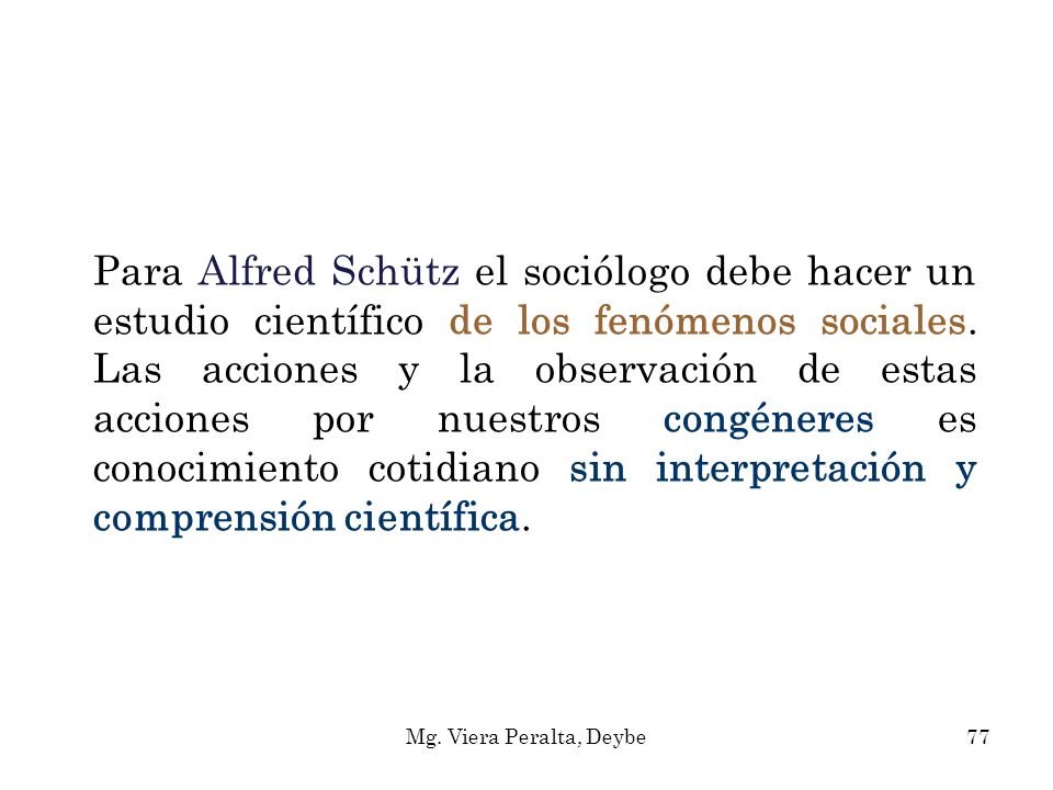 Para Alfred Schütz el sociólogo debe hacer un estudio científico de los fenómenos sociales. Las acciones y la observación de estas acciones por nuestros congéneres es conocimiento cotidiano sin interpretación y comprensión científica.