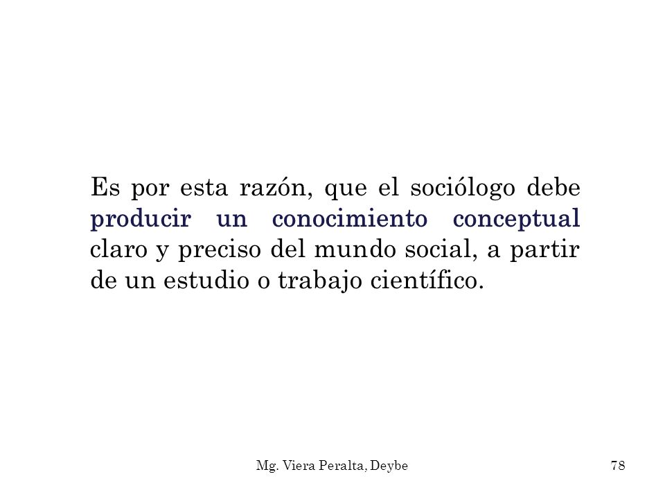 Es por esta razón, que el sociólogo debe producir un conocimiento conceptual claro y preciso del mundo social, a partir de un estudio o trabajo científico.