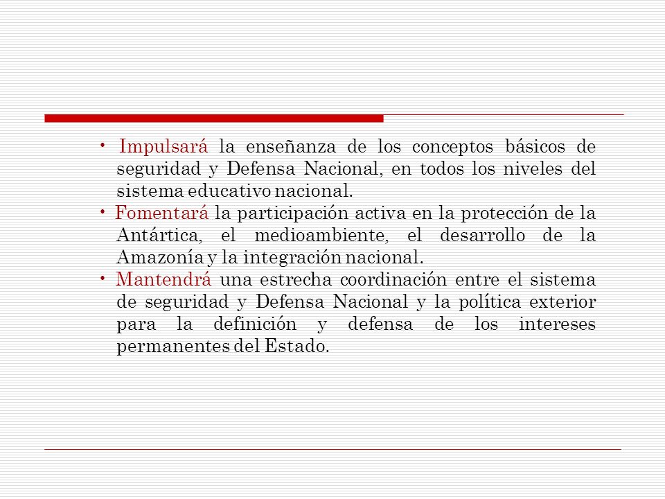 • Impulsará la enseñanza de los conceptos básicos de seguridad y Defensa Nacional, en todos los niveles del sistema educativo nacional.