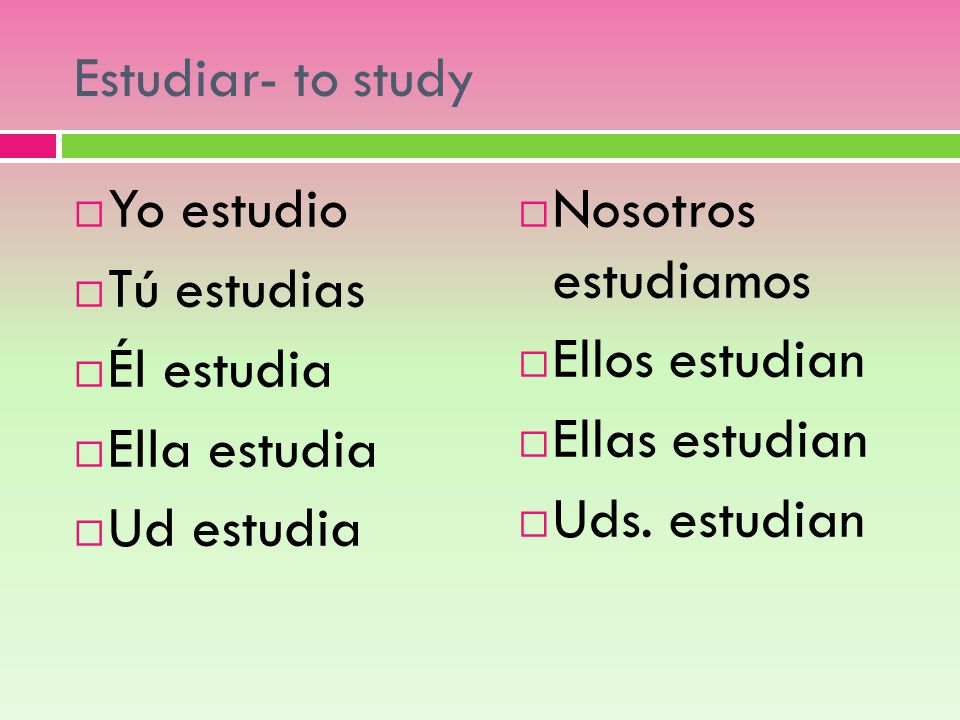 Estudiar- to study Yo estudio. Tú estudias. Él estudia. Ella estudia. Ud estudia. Nosotros estudiamos.