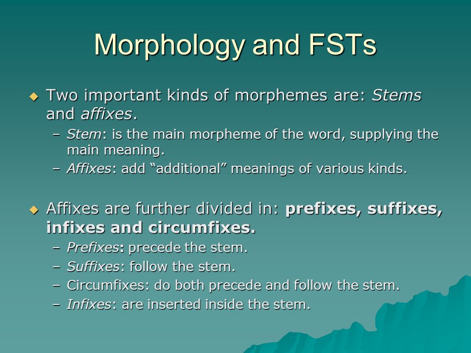 Morphology and FSTs Two important kinds of morphemes are: Stems and affixes. Stem: is the main morpheme of the word, supplying the main meaning.