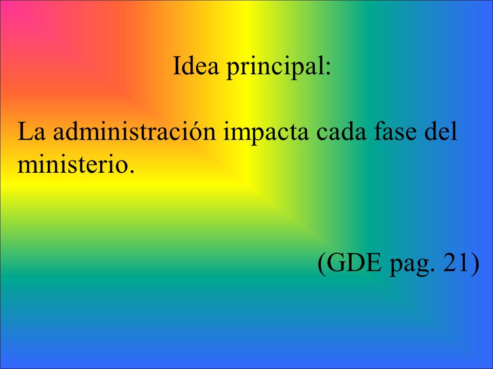 Idea principal: La administración impacta cada fase del ministerio. (GDE pag. 21)