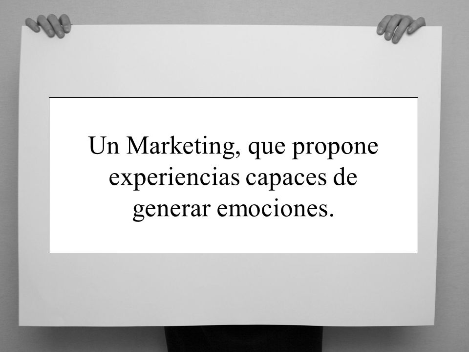 Un Marketing, que propone experiencias capaces de generar emociones.